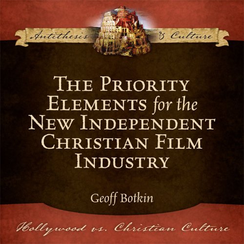 The Priority Elements for the New Independent Christian Film Industry (Hollywood vs. Christian Culture: Antithesis & Culture)
