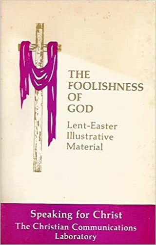 The Foolishness of God: Lent-Easter Illustrative Material (Speaking for Christ - The Christian Communications Laboratory)