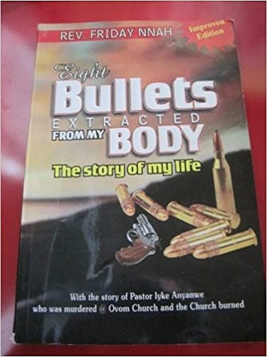 Eight Bulletts Extracted From My Body, the Story of My Life (With the Story of Pastor Iyke Anyanwe who was Murdered at Ovom Church and the Church Burned)