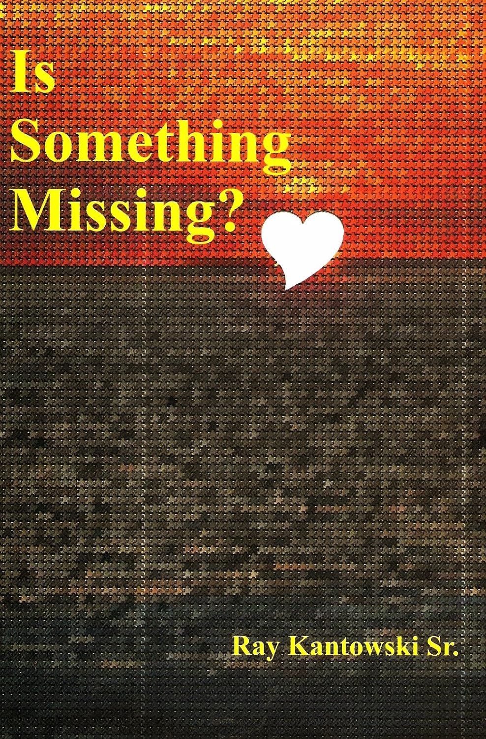 Is Something Missing- A Collection of Biblical Scriptures, Poems, Personal Experiences and Opinions By Ray Kantowski, Sr.
